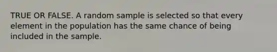 TRUE OR FALSE. A random sample is selected so that every element in the population has the same chance of being included in the sample.