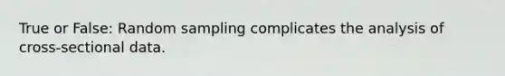 True or False: Random sampling complicates the analysis of cross-sectional data.