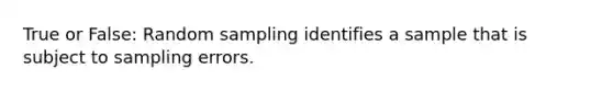 True or False: Random sampling identifies a sample that is subject to sampling errors.