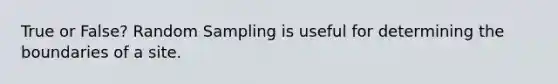 True or False? Random Sampling is useful for determining the boundaries of a site.