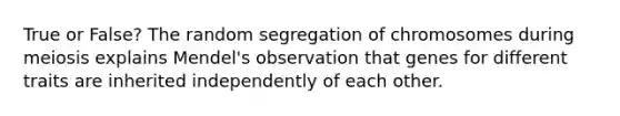 True or False? The random segregation of chromosomes during meiosis explains Mendel's observation that genes for different traits are inherited independently of each other.