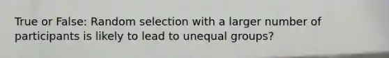 True or False: Random selection with a larger number of participants is likely to lead to unequal groups?