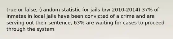 true or false, (random statistic for jails b/w 2010-2014) 37% of inmates in local jails have been convicted of a crime and are serving out their sentence, 63% are waiting for cases to proceed through the system