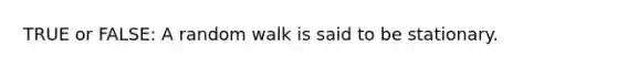 TRUE or FALSE: A random walk is said to be stationary.