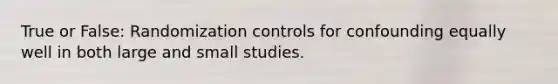 True or False: Randomization controls for confounding equally well in both large and small studies.