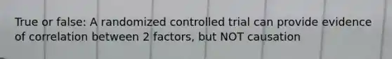 True or false: A randomized controlled trial can provide evidence of correlation between 2 factors, but NOT causation