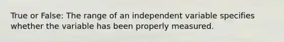 True or False: The range of an independent variable specifies whether the variable has been properly measured.