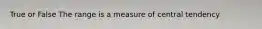 True or False The range is a measure of central tendency