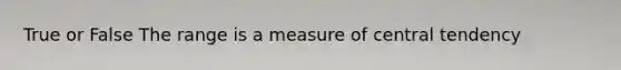 True or False The range is a measure of central tendency