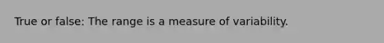 True or false: The range is a measure of variability.