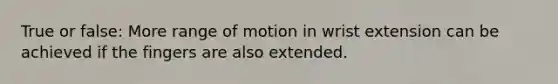 True or false: More range of motion in wrist extension can be achieved if the fingers are also extended.