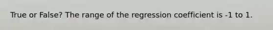 True or False? The range of the regression coefficient is -1 to 1.