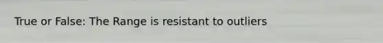 True or False: The Range is resistant to outliers