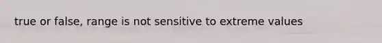 true or false, range is not sensitive to extreme values