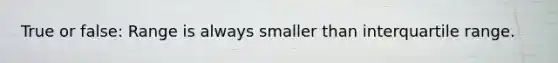 True or false: Range is always smaller than interquartile range.