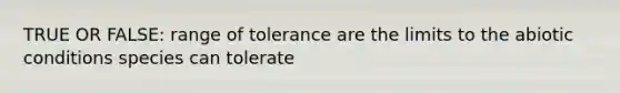 TRUE OR FALSE: range of tolerance are the limits to the abiotic conditions species can tolerate