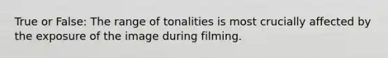 True or False: The range of tonalities is most crucially affected by the exposure of the image during filming.