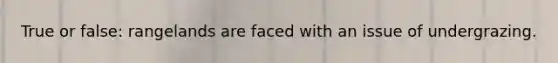 True or false: rangelands are faced with an issue of undergrazing.