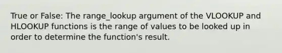 True or False: The range_lookup argument of the VLOOKUP and HLOOKUP functions is the range of values to be looked up in order to determine the function's result.