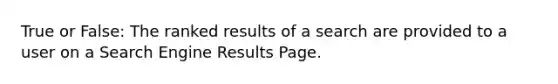 True or False: The ranked results of a search are provided to a user on a Search Engine Results Page.