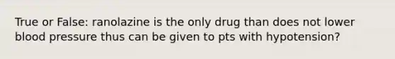 True or False: ranolazine is the only drug than does not lower blood pressure thus can be given to pts with hypotension?