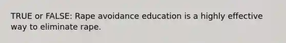 TRUE or FALSE: Rape avoidance education is a highly effective way to eliminate rape.