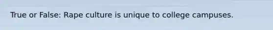 True or False: Rape culture is unique to college campuses.