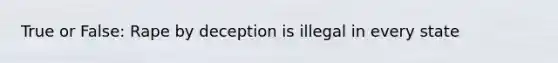 True or False: Rape by deception is illegal in every state