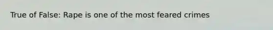 True of False: Rape is one of the most feared crimes