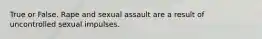 True or False. Rape and sexual assault are a result of uncontrolled sexual impulses.