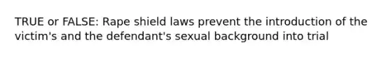 TRUE or FALSE: Rape shield laws prevent the introduction of the victim's and the defendant's sexual background into trial