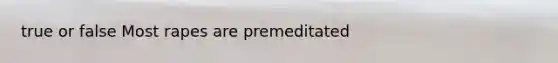 true or false Most rapes are premeditated