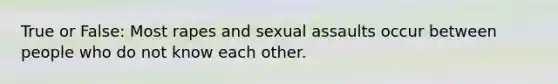 True or False: Most rapes and sexual assaults occur between people who do not know each other.