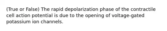 (True or False) The rapid depolarization phase of the contractile cell action potential is due to the opening of voltage-gated potassium ion channels.