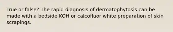 True or false? The rapid diagnosis of dermatophytosis can be made with a bedside KOH or calcofluor white preparation of skin scrapings.