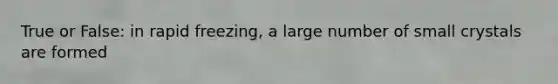 True or False: in rapid freezing, a large number of small crystals are formed