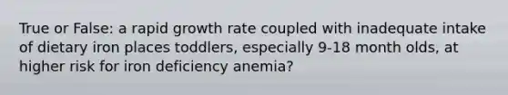 True or False: a rapid growth rate coupled with inadequate intake of dietary iron places toddlers, especially 9-18 month olds, at higher risk for iron deficiency anemia?