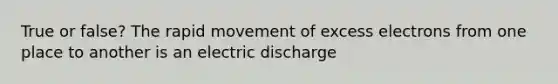 True or false? The rapid movement of excess electrons from one place to another is an electric discharge