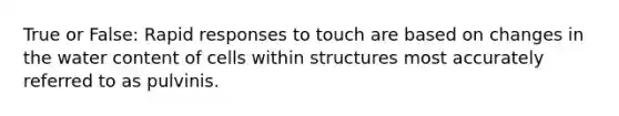 True or False: Rapid responses to touch are based on changes in the water content of cells within structures most accurately referred to as pulvinis.