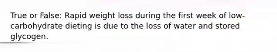 True or False: Rapid weight loss during the first week of low-carbohydrate dieting is due to the loss of water and stored glycogen.