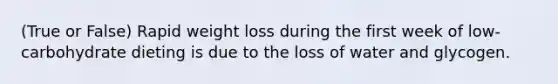 (True or False) Rapid weight loss during the first week of low-carbohydrate dieting is due to the loss of water and glycogen.