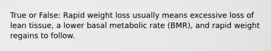 True or False: Rapid weight loss usually means excessive loss of lean tissue, a lower basal metabolic rate (BMR), and rapid weight regains to follow.