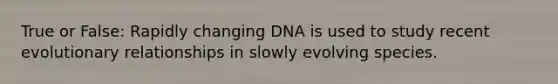 True or False: Rapidly changing DNA is used to study recent evolutionary relationships in slowly evolving species.