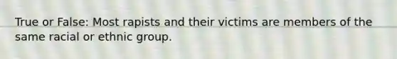 True or False: Most rapists and their victims are members of the same racial or ethnic group.