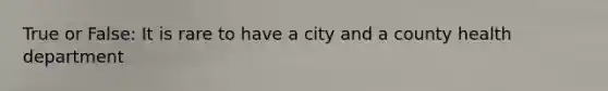 True or False: It is rare to have a city and a county health department