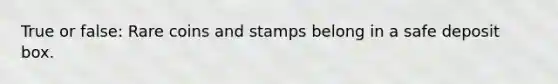 True or false: Rare coins and stamps belong in a safe deposit box.