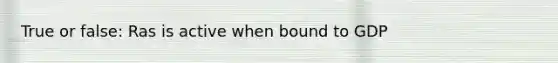 True or false: Ras is active when bound to GDP