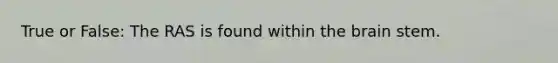 True or False: The RAS is found within the brain stem.