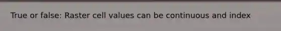 True or false: Raster cell values can be continuous and index