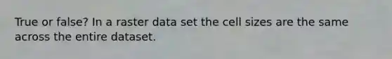 True or false? In a raster data set the cell sizes are the same across the entire dataset.